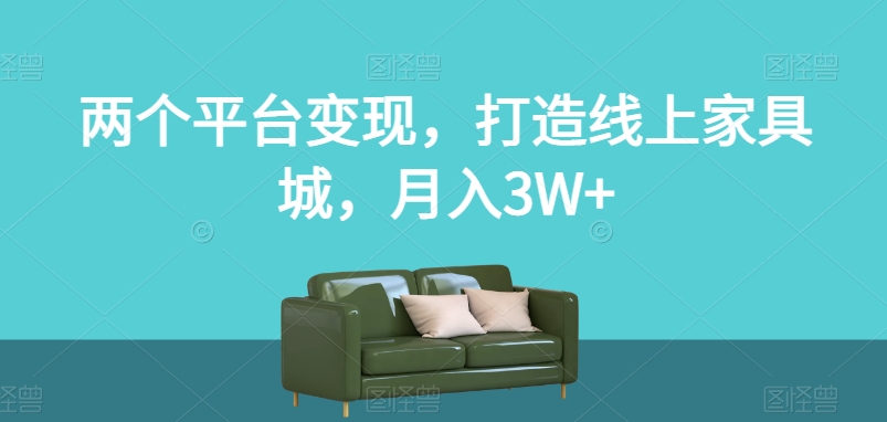 两个平台变现，打造线上家具城，月入3W+【揭秘】_微雨项目网