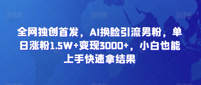 全网独创首发，AI换脸引流男粉，单日涨粉1.5W+变现3000+，小白也能上手快速拿结果【揭秘】_微雨项目网