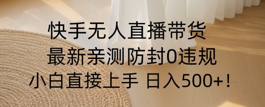 快手无人直播带货从0-1落地教学，最新防封0粉开播，小白可上手日入500+【揭秘】_微雨项目网