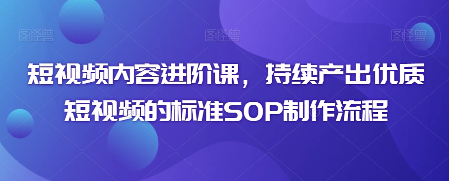 短视频内容进阶课，持续产出优质短视频的标准SOP制作流程_微雨项目网