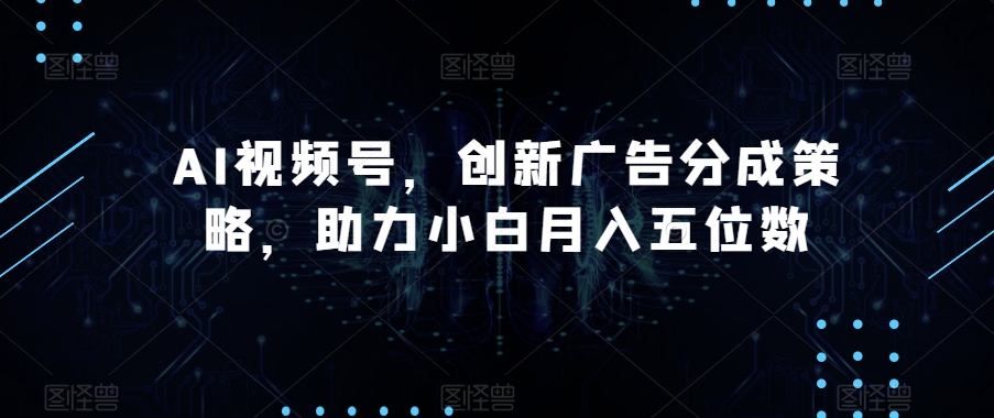 AI视频号，创新广告分成策略，助力小白月入五位数【揭秘】_微雨项目网