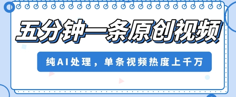 五分钟一条原创视频，纯AI处理，单条视频热度上千万【揭秘】_微雨项目网