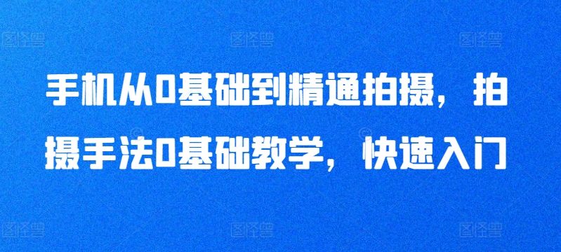 手机从0基础到精通拍摄，拍摄手法0基础教学，快速入门_微雨项目网