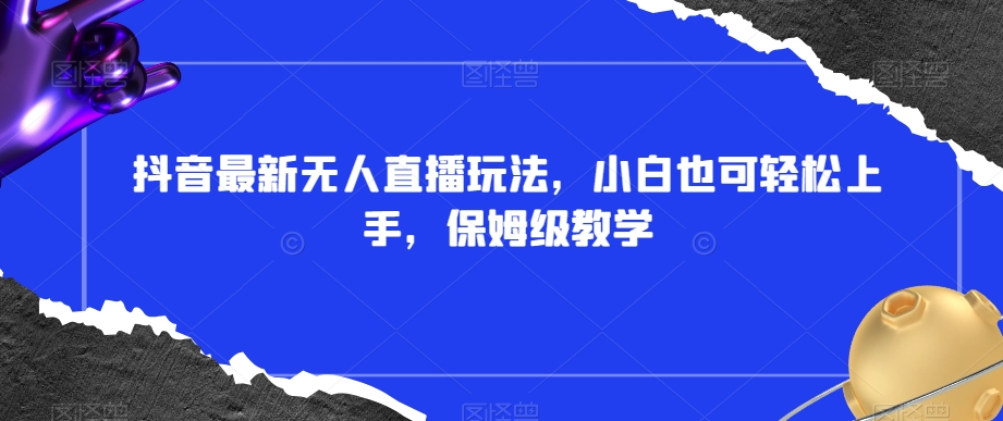 抖音最新无人直播玩法，小白也可轻松上手，保姆级教学，附所有素材+插件【揭秘】_微雨项目网