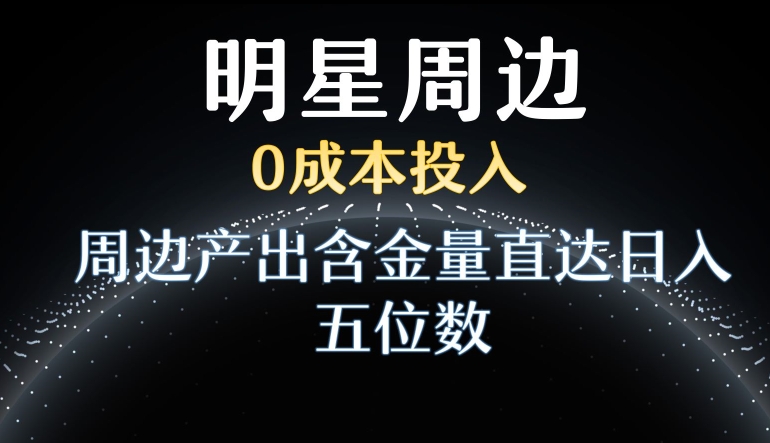 利用明星效应，0成本投入，周边产出含金量直达日入五位数【揭秘】_微雨项目网