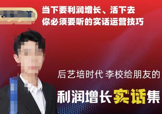 后艺培时代李校给朋友的利润增长实话集，当下要利润增长、活下去你必须要听的实话运营技巧_微雨项目网