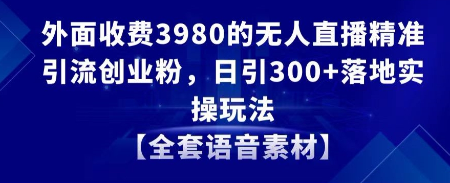 外面收费3980的无人直播精准引流创业粉，日引300+落地实操玩法【全套语音素材】【揭秘】_微雨项目网