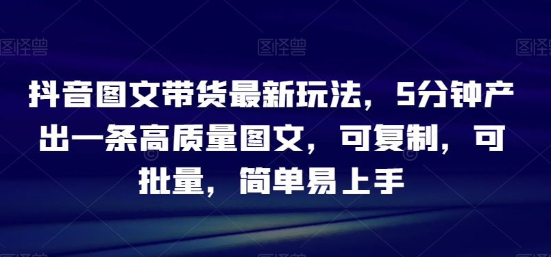 抖音图文带货最新玩法，5分钟产出一条高质量图文，可复制，可批量，简单易上手【揭秘】_微雨项目网