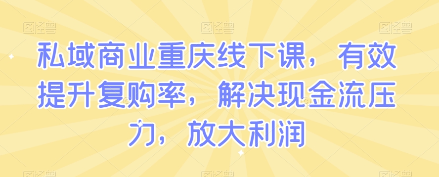 私域商业重庆线下课，有效提升复购率，解决现金流压力，放大利润_微雨项目网