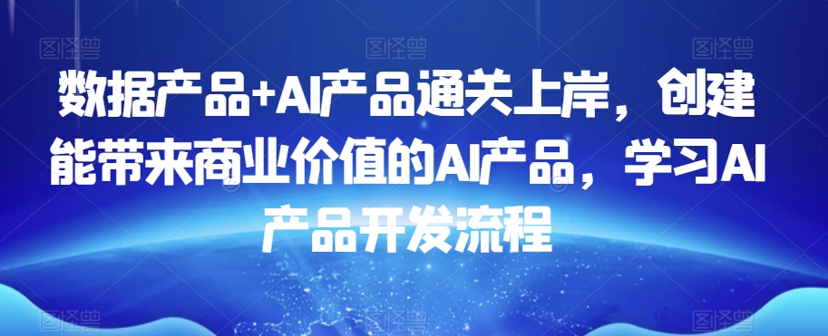 数据产品+AI产品通关上岸，创建能带来商业价值的AI产品，学习AI产品开发流程_微雨项目网