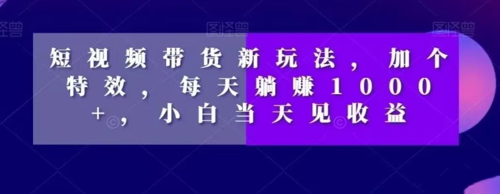 短视频带货新玩法，加个特效，每天躺赚1000+，小白当天见收益【揭秘】_微雨项目网