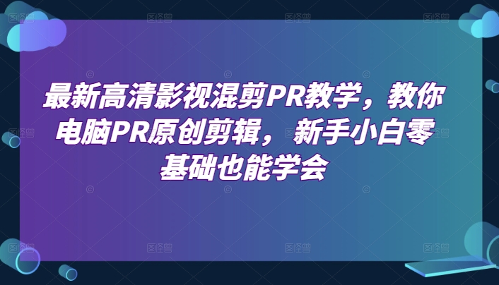 最新高清影视混剪PR教学，教你电脑PR原创剪辑， 新手小白零基础也能学会_微雨项目网