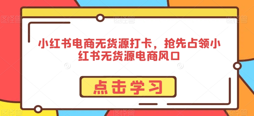 小红书电商无货源打卡，抢先占领小红书无货源电商风口_微雨项目网