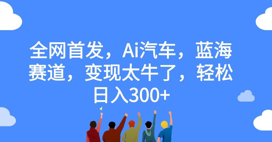 全网首发，Ai汽车，蓝海赛道，变现太牛了，轻松日入300+【揭秘】_微雨项目网
