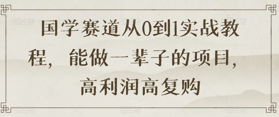 国学赛道从0到1实战教程，能做一辈子的项目，高利润高复购_微雨项目网