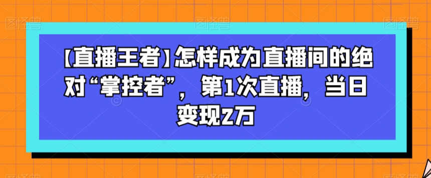 【直播王者】怎样成为直播间的绝对“掌控者”，第1次直播，当日变现2万_微雨项目网