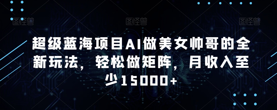 超级蓝海项目AI做美女帅哥的全新玩法，轻松做矩阵，月收入至少15000+【揭秘】_微雨项目网