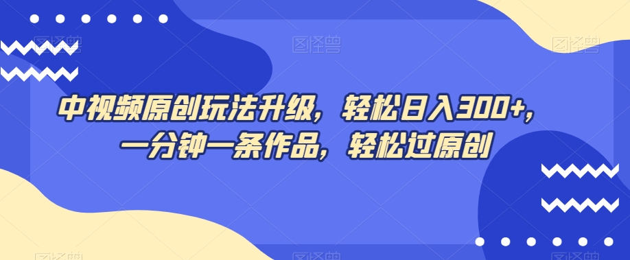 中视频原创玩法升级，轻松日入300+，一分钟一条作品，轻松过原创【揭秘】_微雨项目网