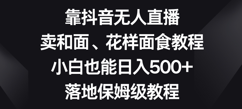 靠抖音无人直播，卖和面、花样面试教程，小白也能日入500+，落地保姆级教程【揭秘】_微雨项目网