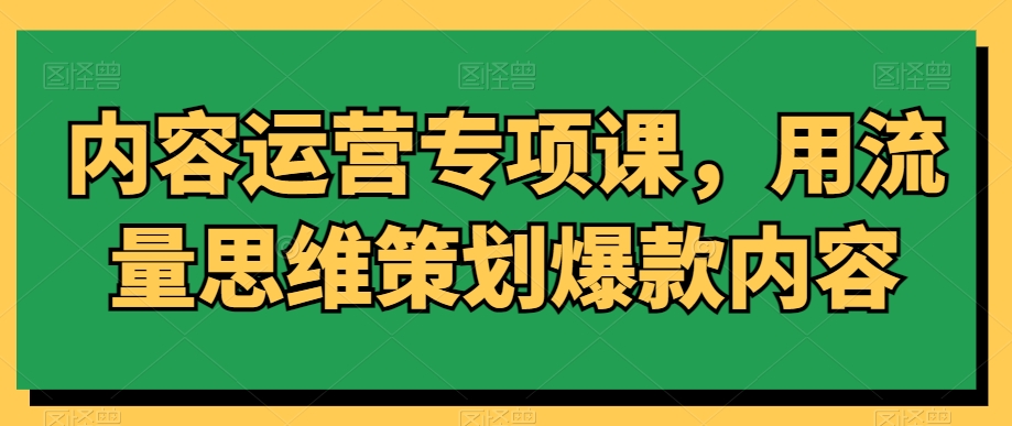 内容运营专项课，用流量思维策划爆款内容_微雨项目网