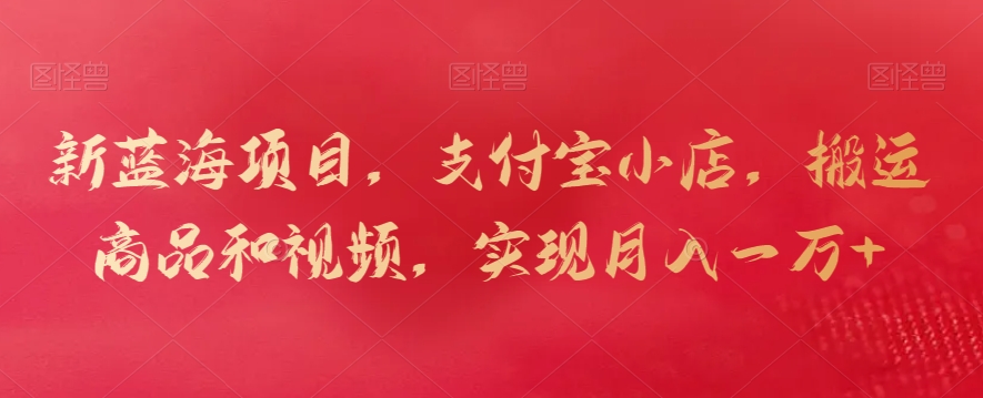 新蓝海项目，支付宝小店，搬运商品和视频，实现月入一万+【揭秘】_微雨项目网