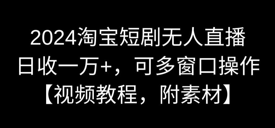 2024淘宝短剧无人直播，日收一万+，可多窗口操作【视频教程，附素材】【揭秘】_微雨项目网