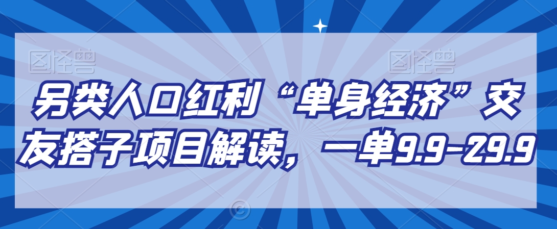 另类人口红利“单身经济”交友搭子项目解读，一单9.9-29.9【揭秘】_微雨项目网