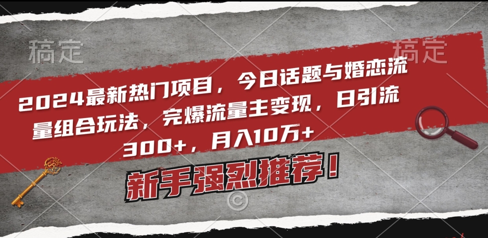 2024最新热门项目，今日话题与婚恋流量组合玩法，完爆流量主变现，日引流300+，月入10万+【揭秘】_微雨项目网