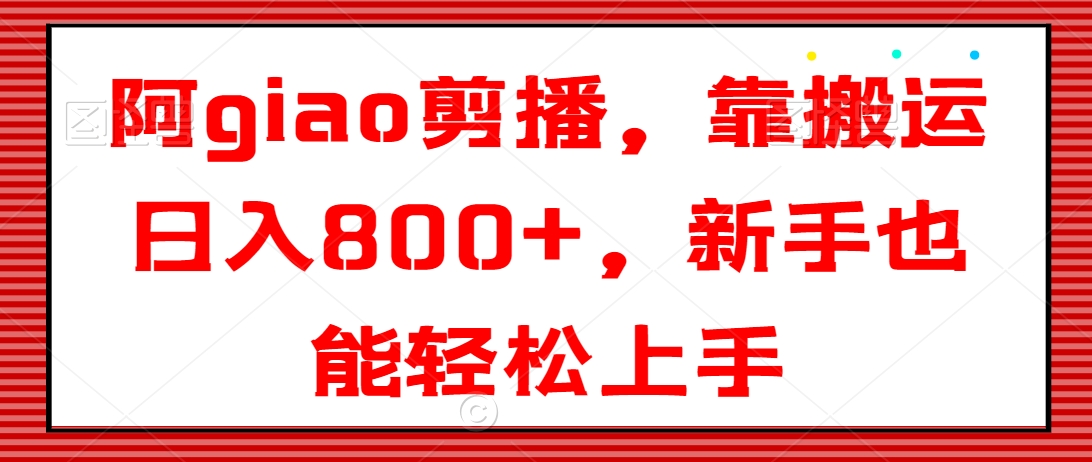 阿giao剪播，靠搬运日入800+，新手也能轻松上手【揭秘】_微雨项目网