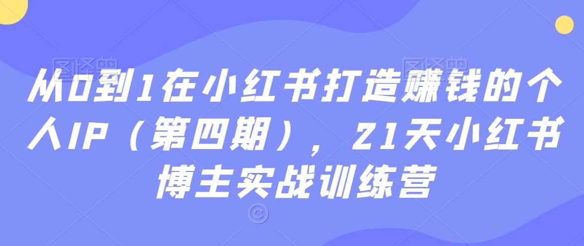 从0到1在小红书打造赚钱的个人IP（第四期），21天小红书博主实战训练营_微雨项目网