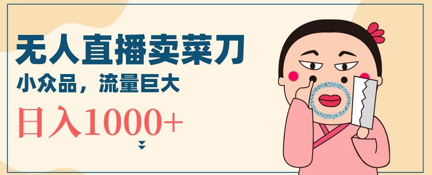 无人冷门品直播新玩法，通过卖菜刀日入1000+【揭秘】_微雨项目网