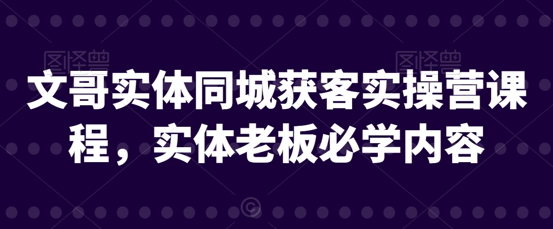 文哥实体同城获客实操营课程，实体老板必学内容_微雨项目网