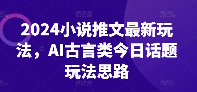 2024小说推文最新玩法，AI古言类今日话题玩法思路_微雨项目网