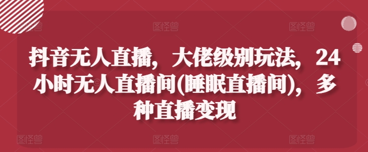 抖音无人直播，大佬级别玩法，24小时无人直播间(睡眠直播间)，多种直播变现【揭秘】_微雨项目网