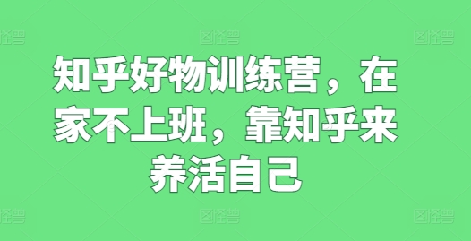 知乎好物训练营，在家不上班，靠知乎来养活自己_微雨项目网