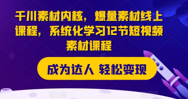 千川素材内核，爆量素材线上课程，系统化学习12节短视频素材课程_微雨项目网