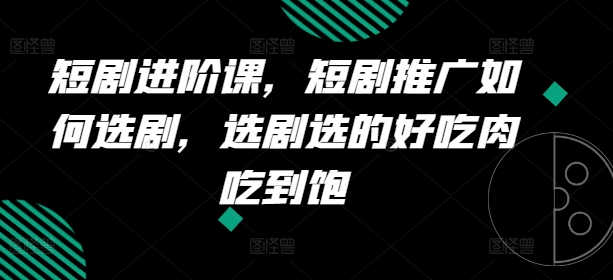 短剧进阶课，短剧推广如何选剧，选剧选的好吃肉吃到饱_微雨项目网