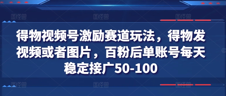 得物视频号激励赛道玩法，得物发视频或者图片，百粉后单账号每天稳定接广50-100_微雨项目网