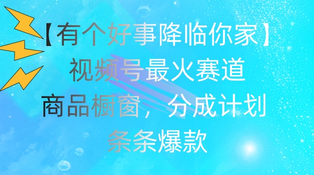 【有个好事降临你家】视频号爆火赛道，商品橱窗，分成计划，条条爆款【揭秘】_微雨项目网