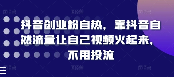 抖音创业粉自热，靠抖音自然流量让自己视频火起来，不用投流_微雨项目网