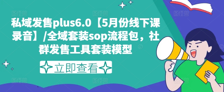 私域发售plus6.0【5月份线下课录音】/全域套装sop流程包，社群发售工具套装模型_微雨项目网