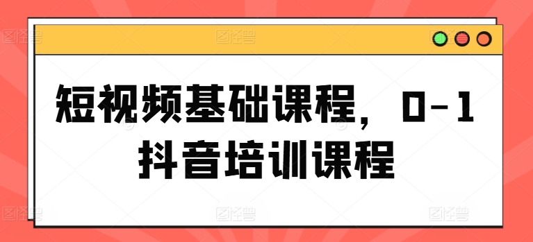 短视频基础课程，0-1抖音培训课程_微雨项目网