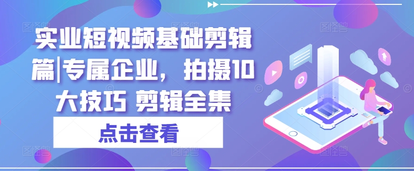 实业短视频基础剪辑篇|专属企业，拍摄10大技巧 剪辑全集_微雨项目网