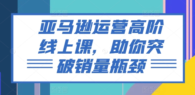 亚马逊运营高阶线上课，助你突破销量瓶颈_微雨项目网