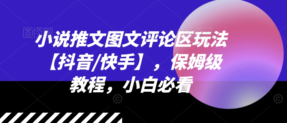 小说推文图文评论区玩法【抖音/快手】，保姆级教程，小白必看_微雨项目网