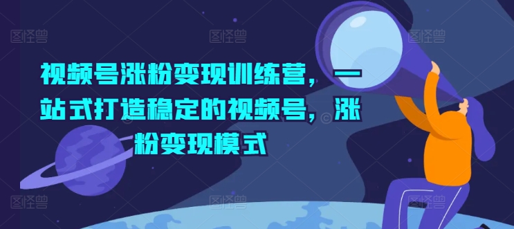 视频号涨粉变现训练营，一站式打造稳定的视频号，涨粉变现模式_微雨项目网