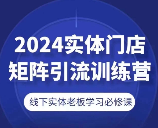 2024实体门店矩阵引流训练营，线下实体老板学习必修课_微雨项目网