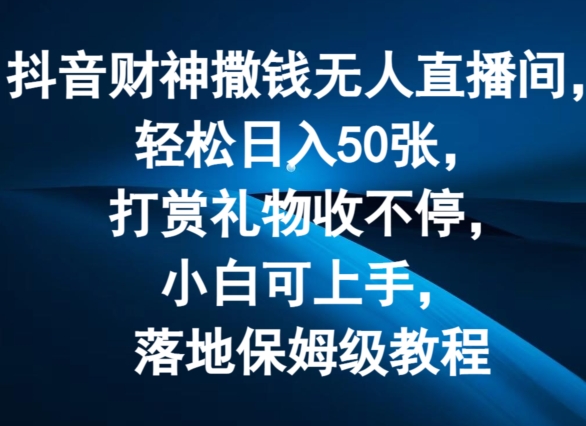 抖音财神撒钱无人直播间轻松日入50张，打赏礼物收不停，小白可上手，落地保姆级教程【揭秘】_微雨项目网