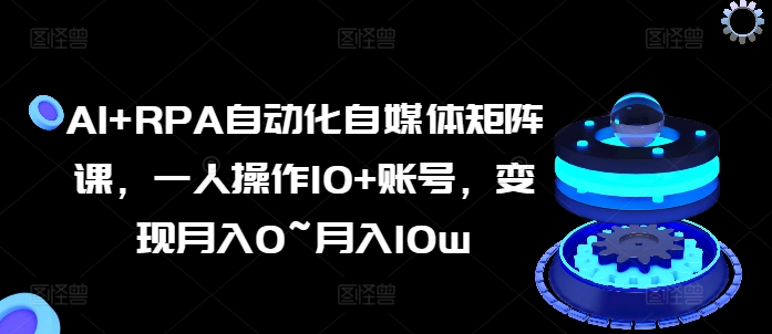 AI+RPA自动化自媒体矩阵课，一人操作10+账号，变现月入0~月入10w_微雨项目网