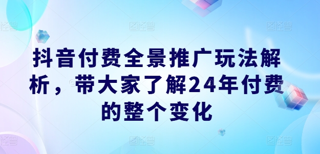 抖音付费全景推广玩法解析，带大家了解24年付费的整个变化_微雨项目网